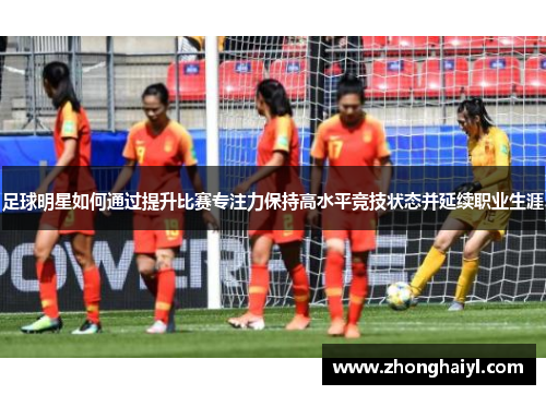 足球明星如何通过提升比赛专注力保持高水平竞技状态并延续职业生涯