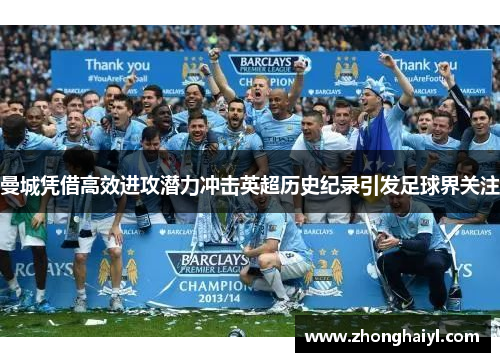 曼城凭借高效进攻潜力冲击英超历史纪录引发足球界关注