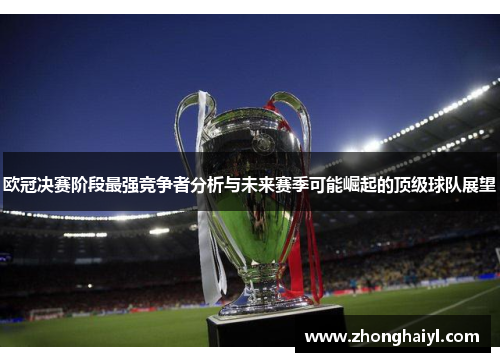 欧冠决赛阶段最强竞争者分析与未来赛季可能崛起的顶级球队展望