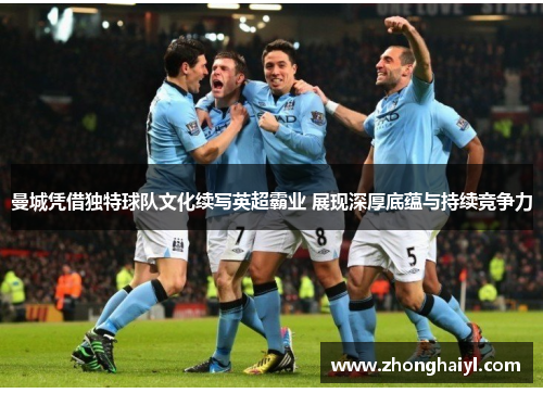 曼城凭借独特球队文化续写英超霸业 展现深厚底蕴与持续竞争力