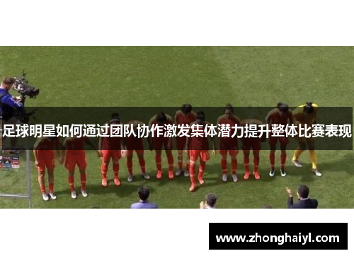足球明星如何通过团队协作激发集体潜力提升整体比赛表现
